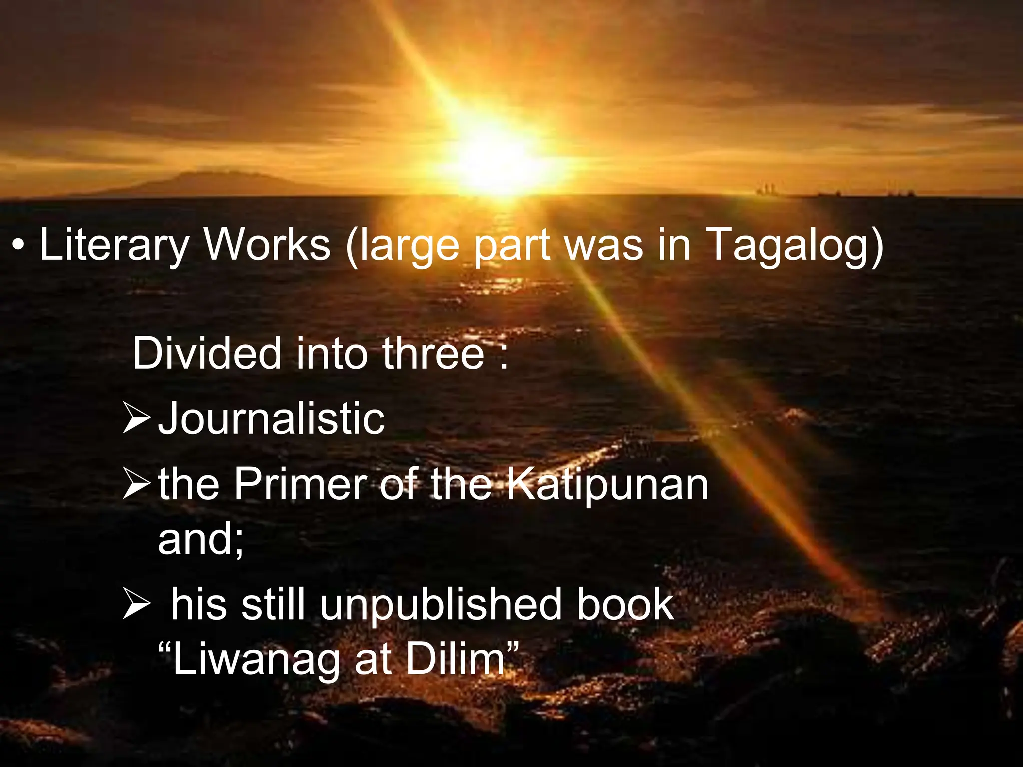 • Literary Works (large part was in Tagalog)
Divided into three :
Journalistic
the Primer of the Katipunan
and;
 his still unpublished book
“Liwanag at Dilim”
 