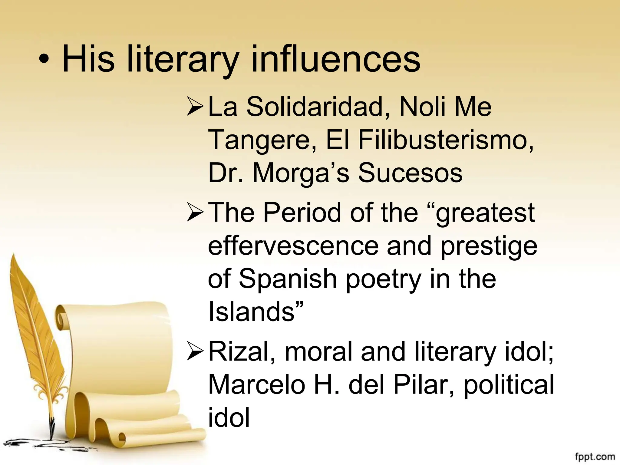 • His literary influences
La Solidaridad, Noli Me
Tangere, El Filibusterismo,
Dr. Morga’s Sucesos
The Period of the “greatest
effervescence and prestige
of Spanish poetry in the
Islands”
Rizal, moral and literary idol;
Marcelo H. del Pilar, political
idol
 