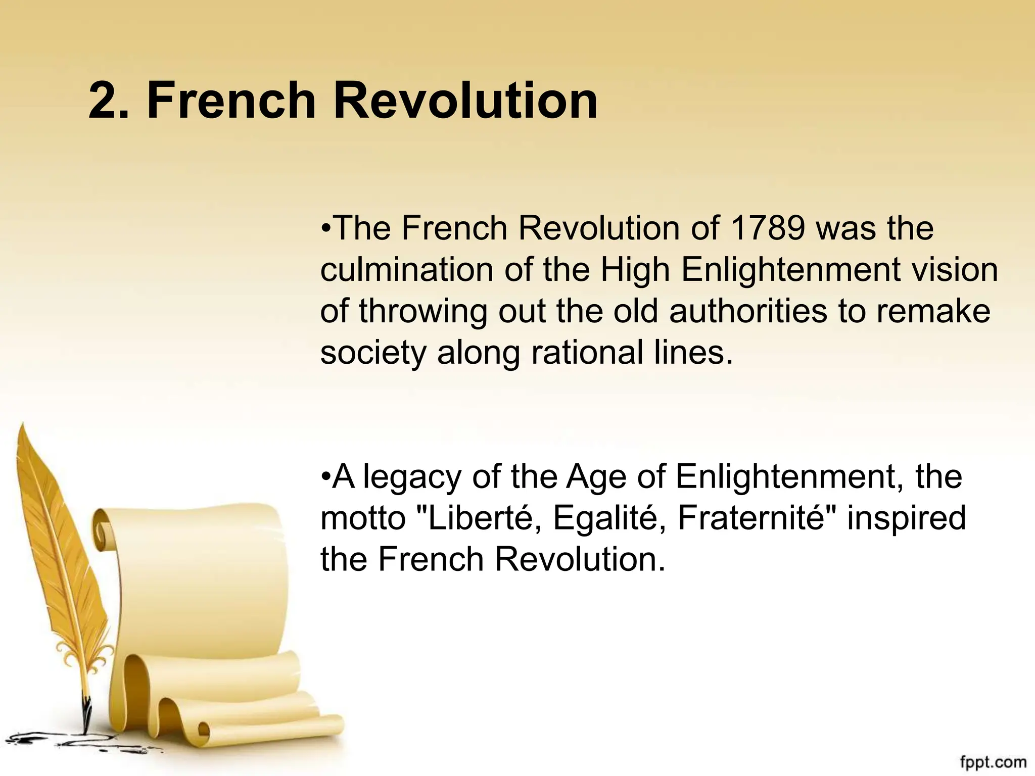 2. French Revolution
•The French Revolution of 1789 was the
culmination of the High Enlightenment vision
of throwing out the old authorities to remake
society along rational lines.
•A legacy of the Age of Enlightenment, the
motto "Liberté, Egalité, Fraternité" inspired
the French Revolution.
 