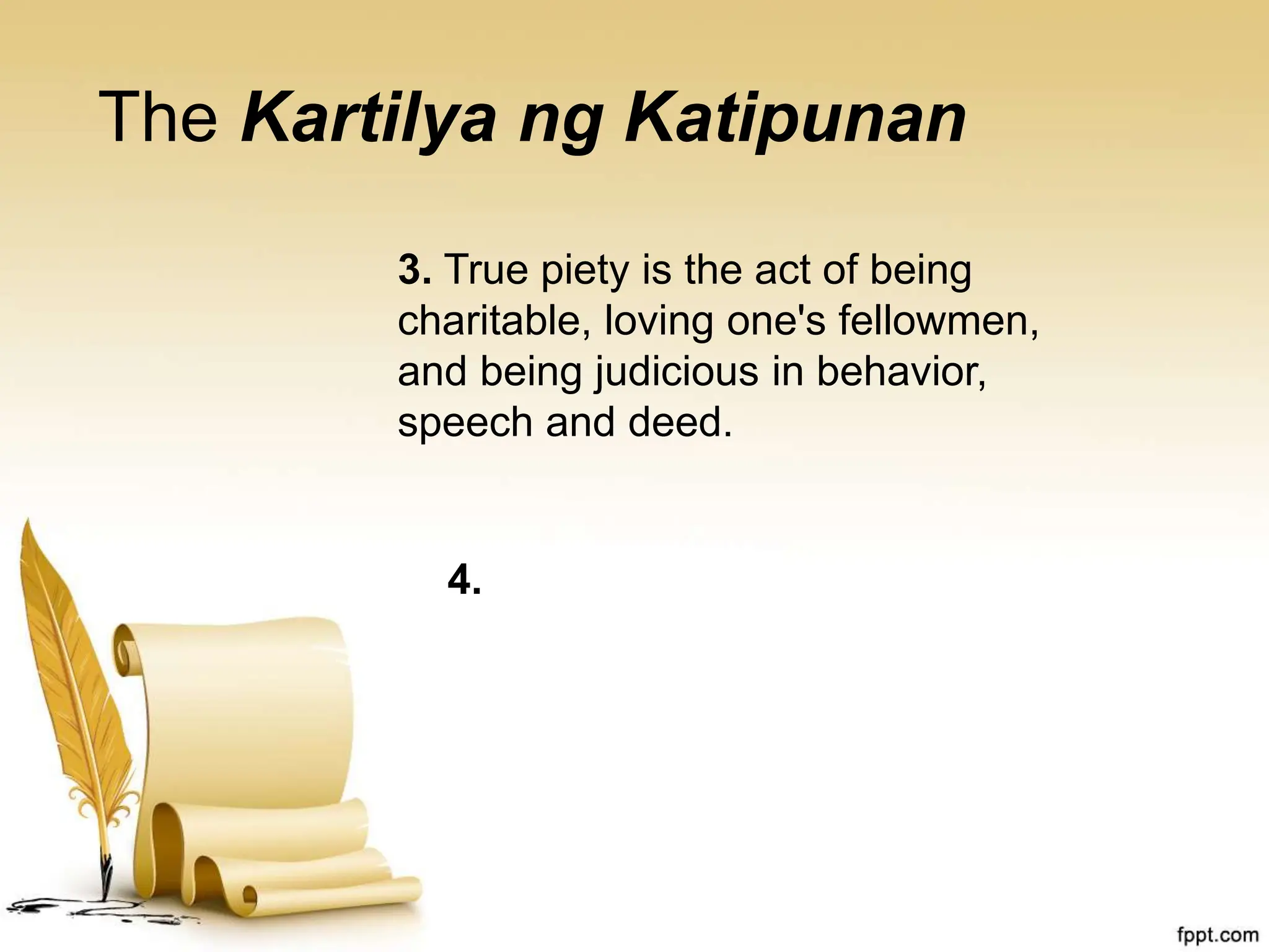 The Kartilya ng Katipunan
3. True piety is the act of being
charitable, loving one's fellowmen,
and being judicious in behavior,
speech and deed.
4.
 