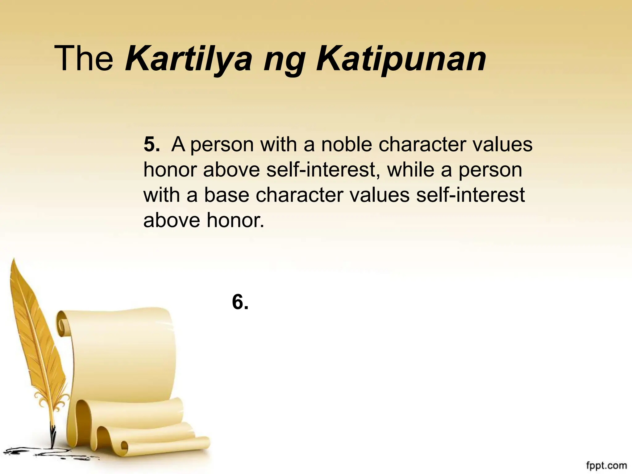 The Kartilya ng Katipunan
5. A person with a noble character values
honor above self-interest, while a person
with a base character values self-interest
above honor.
6.
 