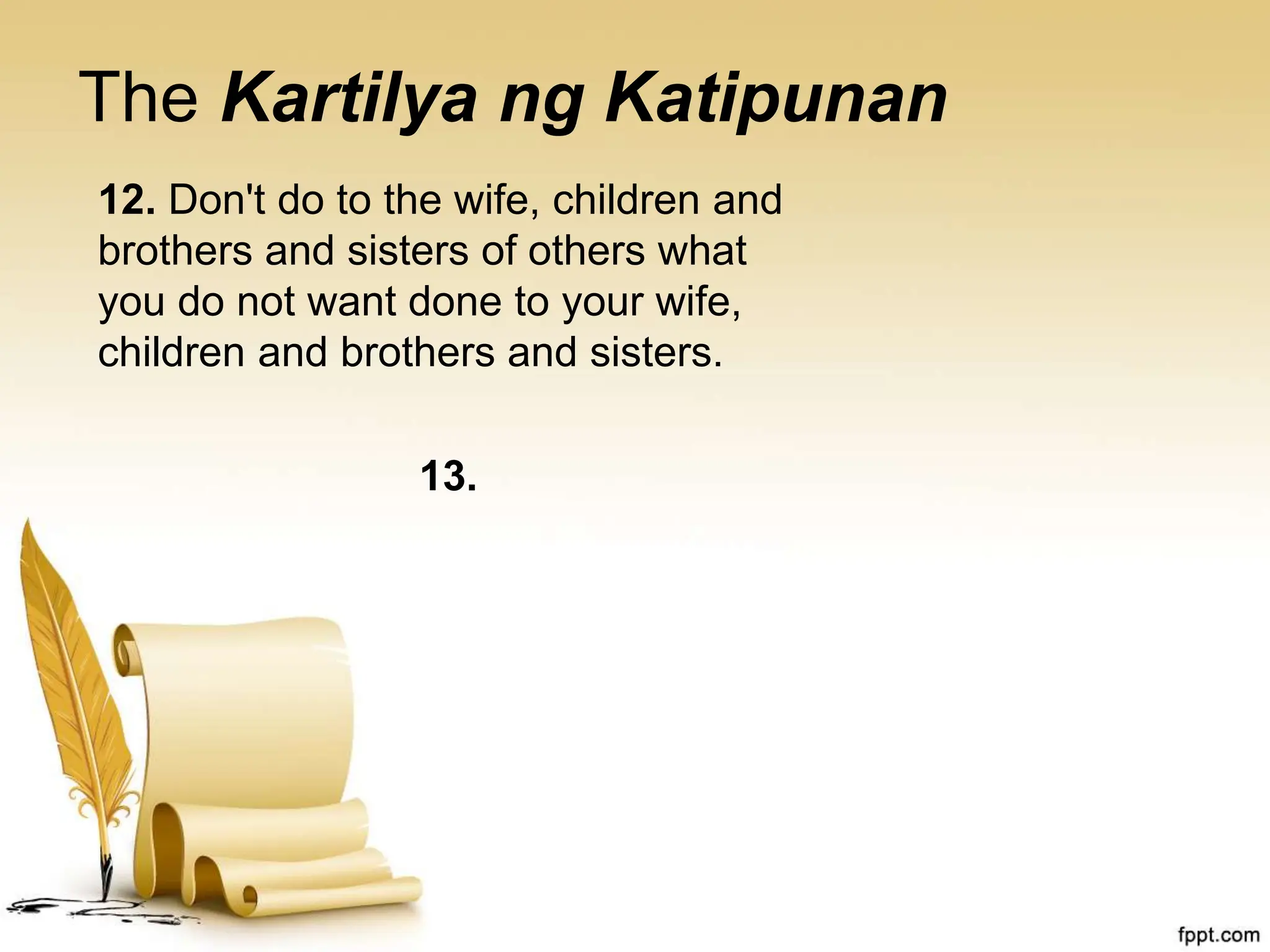 The Kartilya ng Katipunan
12. Don't do to the wife, children and
brothers and sisters of others what
you do not want done to your wife,
children and brothers and sisters.
13.
 