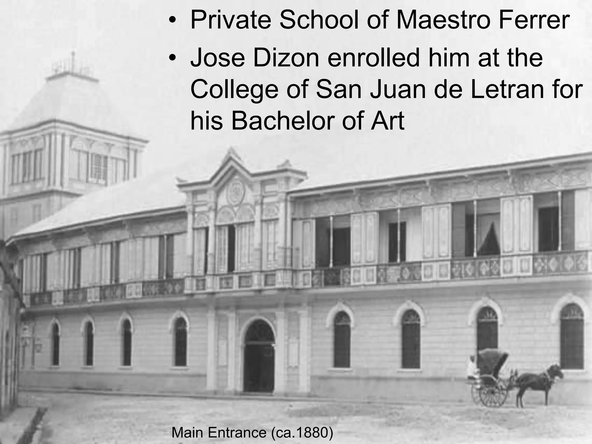 • Private School of Maestro Ferrer
• Jose Dizon enrolled him at the
College of San Juan de Letran for
his Bachelor of Art
Main Entrance (ca.1880)
 