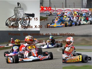 X30
Edat: A partir 15 anys.
Motor: Graella X-30 125cc.
Proves: Sis carreres en tres Meetings.
Preu inscripci : 180 Eur / Meeting.ó
 