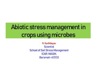 Abiotic stress management in
crops using microbes
N. Karthikeyan
Scientist
School of Soil Stress Management
ICAR-NIASM,
Baramati-413133
 
