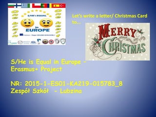 S/He is Equal in Europe –
Erasmus+ Project
NR: 2015-1-ES01-KA219-015783_8
Zespół Szkół - Lubzina
Let’s write a letter/ Christmas Card
to...
 