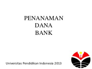 PENANAMAN
DANA
BANK
Universitas Pendidikan Indonesia 2013
 