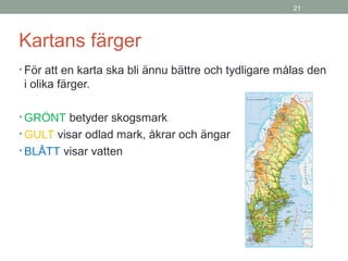 21
Kartans färger
• För att en karta ska bli ännu bättre och tydligare målas den
i olika färger.
• GRÖNT betyder skogsmark
• GULT visar odlad mark, åkrar och ängar
• BLÅTT visar vatten
 