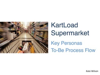 KartLoad  
Supermarket"
Key Personas"
To-Be Process Flow"


              Kate	
  Wilson	
  
 