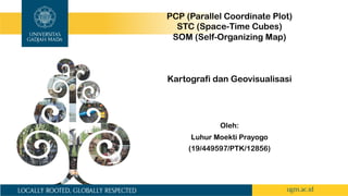 Kartografi dan Geovisualisasi
Oleh:
Luhur Moekti Prayogo
(19/449597/PTK/12856)
PCP (Parallel Coordinate Plot)
STC (Space-Time Cubes)
SOM (Self-Organizing Map)
 
