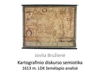 Kartografinio diskurso semiotika
1613 m. LDK žemėlapio analizė
Jovita Bružienė
 