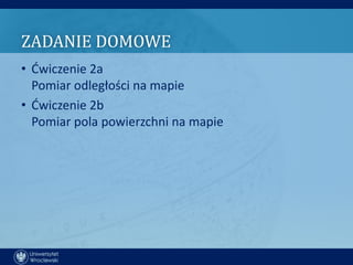ZADANIE DOMOWE
• Ćwiczenie 2a
  Pomiar odległości na mapie
• Ćwiczenie 2b
  Pomiar pola powierzchni na mapie
 