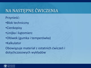 NA NASTĘPNE ĆWICZENIA
Przynieśd:
•Blok techniczny
•Cienkopisy
•Linijka i kątomierz
•Ołówek (gumka i temperówka)
•Kalkulator
Obowiązuje materiał z ostatnich dwiczeo i
dotychczasowych wykładów
 