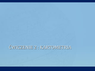 ĆWICZENIE 2 : KARTOMETRIA
 