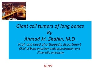 Giant cell tumors of long bones
By
Ahmad M. Shahin, M.D.
Prof. and head of orthopedic department
Chief of bone oncology and reconstruction unit
Elmenofia university

EGYPT

 