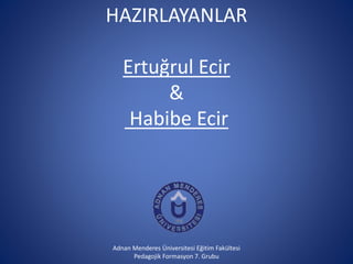 HAZIRLAYANLAR 
Ertuğrul Ecir 
& 
Habibe Ecir 
Adnan Menderes Üniversitesi Eğitim Fakültesi 
Pedagojik Formasyon 7. Grubu 
 