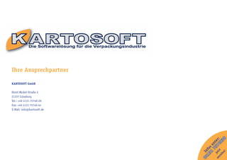 Ihre Ansprechpartner

KARTOSOFT GmbH

Horst-Nickel-Straße 2
21337 Lüneburg
Tel.: +49 4131 75740-20
Fax: +49 4131 75740-44
E-Mail: info@kartosoft.de




                                           30
                            an jetz 7 er:
                                        40
                                      75 t
                                   1 un
                               13 fos

                              ru t
                            04 In



                                   n!
                                fe
 