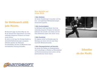 Ihre Vorteile auf
                                                      einen Blick.

                                                      • Mehr Weitblick:
                                                      Sie können Veränderungen voraussehen und Ihre
                                                      kurz- und langfristigen Wettbewerbsstrategien
Im Wettbewerb zählt                                   entsprechend anpassen.

jede Minute.                                          • Mehr Geschwindigkeit:
                                                      Im Wettbewerb zählt jede Minute. Durch das
                                                      vollständig integrierte IT-System von Kartosoft
Mit Kartosoft zeigen wir Ihnen Wege auf, wie          kalkulieren Sie schneller und sicherer und sind
Sie das Potential Ihres Unternehmens mit einem        Ihrem Wettbewerb wieder einen Schritt voraus.
vollständig integrierten IT-System noch besser
nutzen können.                                        • Mehr Flexibilität:
Sie sind so in der Lage, Ihre Strategie flexibel an   Sie reagieren schnell auf Veränderungen der
wechselnde Marktanforderungen anzupassen.             Marktlage und sichern sich mit neuen Ideen
Außerdem gestalten Sie effizientere                   dauerhafte Wettbewerbsvorteile.
Geschäftsabläufe, die Ihnen im Wettbewerb einen
entscheidenden Vorsprung verschaffen.                 • Mehr Planungssicherheit und Kontrolle:
                                                      Sie können den Umfang von Kundenprojekten
                                                      oder Großaufträgen im Hinblick auf Materialbedarf        Schneller
                                                      und Maschinenauslastung besser planen und das
                                                      Arbeitsaufkommen besser steuern.                    als der Markt.
 