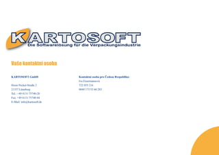 Vaše kontaktní osoba

KARTOSOFT GmbH              Kontaktní osoba pro Českou Rrepubliku:
                            Iva Eisermannová
Horst-Nickel-Straße 2       722 055 216
21337 Lüneburg              0049 173 53 60 283
Tel.: +49 4131 75740-20
Fax: +49 4131 75740-44
E-Mail: info@kartosoft.de
 