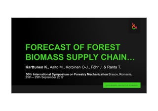 FORECAST OF FOREST
BIOMASS SUPPLY CHAIN…
Karttunen K., Aalto M., Korpinen O-J., Föhr J. & Ranta T.
50th International Symposium on Forestry Mechanization Brasov, Romania,
25th – 29th September 2017
 
