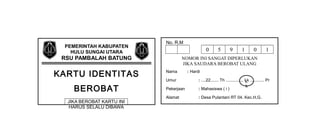 PEMERINTAH KABUPATEN
HULU SUNGAI UTARA
RSU PAMBALAH BATUNG
KARTU IDENTITAS
BEROBAT
JIKA BEROBAT KARTU INI
HARUS SELALU DIBAWA
No. R.M
0 5 9 1 0 1
NOMOR INI SANGAT DIPERLUKAN
JIKA SAUDARA BEROBAT ULANG
Nama : Hardi
Umur : ....22....... Th ............... Lk ............ Pr
Pekerjaan : Mahasiswa ( i )
Alamat : Desa Pulantani RT 04. Kec.H,G.
L
k
 