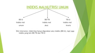 INDEKS MALNUTRISI UMUM
BB/U BB/TB TB/U
Indeks mal indeks mal indeks mal
umum akut kronis
Dlm intervensi, tidak bisa hanya digunakan satu indeks (BB/U), tapi juga
indeks yang lain BB/TB dan TB/U
 