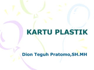 KARTU PLASTIK
Dion Teguh Pratomo,SH.MH
 