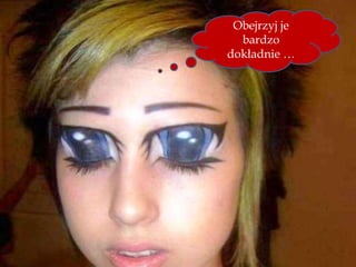 Obejrzyj je
bardzo
dokładnie …
 