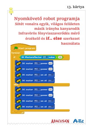 13. kártya
Nyomkövető robot programja
Sötét vonalra egyik, világos felületen
másik irányba kanyarodik
Infravörös fényvisszaverődés mérő
érzékelő és if.. else szerkezet
használata
 