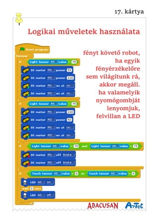 17. kártya
Logikai műveletek használata
fényt követő robot,
ha egyik
fényérzékelőre
sem világítunk rá,
akkor megáll.
ha valamelyik
nyomógombját
lenyomjuk,
felvillan a LED
 