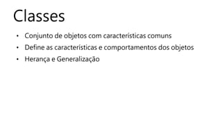 Classes 
• Conjunto de objetos com características comuns 
• Define as características e comportamentos dos objetos 
• Herança e Generalização 
 