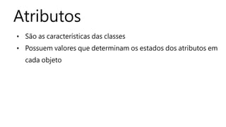 Atributos 
• São as características das classes 
• Possuem valores que determinam os estados dos atributos em 
cada objeto 
 
