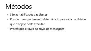 Métodos 
• São as habilidades das classes 
• Possuem comportamento determinado para cada habilidade 
que o objeto pode executar 
• Processado através do envio de mensagens 
 