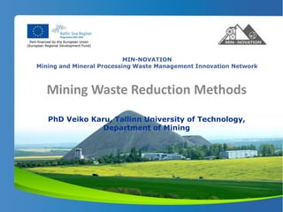 MIN-NOVATION
Mining and Mineral Processing Waste Management Innovation Network



   Mining Waste Reduction Methods
   PhD Veiko Karu, Tallinn University of Technology,
                Department of Mining
 