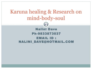 BY
Nalini Dave
Ph-9833873037
EMAIL ID :
NALINI_DAVE@HOTMAIL.COM
Karuna healing & Research on
mind-body-soul
 