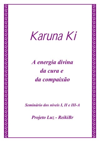 Karuna Ki
A energia divina
da cura e
da compaixão
Seminário dos níveis I, II e III-A
Projeto Luz - ReikiBr
 