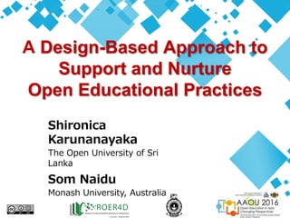 A Design-Based Approach to
Support and Nurture
Open Educational Practices
Shironica
Karunanayaka
The Open University of Sri
Lanka
Som Naidu
Monash University, Australia
 