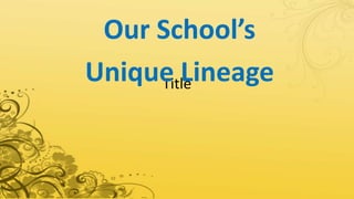 Title
Our School’s
Unique Lineage
 