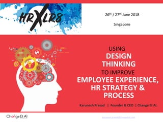 USING			
DESIGN	
THINKING	
TO	IMPROVE		
EMPLOYEE	EXPERIENCE,	
HR	STRATEGY	&	
PROCESS	
Karunesh	Prasad			|		Founder	&	CEO		|	Change	Et	Al.		
	
	
karunesh.prasad@changetal.com	
26th	/	27th	June	2018	
	
Singapore	
 