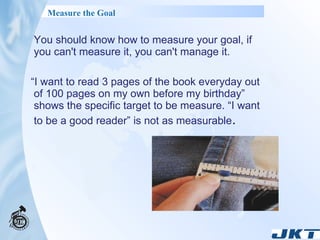 <ul><li>You should know how to measure your goal, if you can't measure it, you can't manage it.  </li></ul><ul><li>“ I wan...