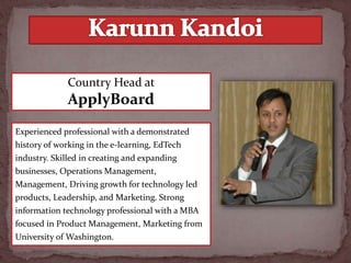 Experienced professional with a demonstrated
history of working in the e-learning, EdTech
industry. Skilled in creating and expanding
businesses, Operations Management,
Management, Driving growth for technology led
products, Leadership, and Marketing. Strong
information technology professional with a MBA
focused in Product Management, Marketing from
University of Washington.
Country Head at
ApplyBoard
 
