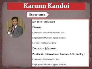 Jan 2018 – July 2020
Director
Extramarks Education India Pvt. Ltd.
Employment Duration 2 yrs 7 months
Location Noida Area, India
Dec 2012 – July 2020
President - International Business & Technology
Extramarks Education Pvt. Ltd.
Employment Duration 7 yrs 8 months
Experience
 