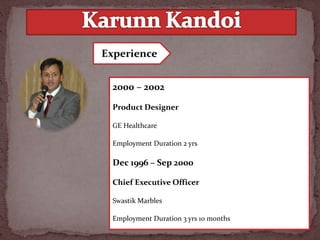 2000 – 2002
Product Designer
GE Healthcare
Employment Duration 2 yrs
Dec 1996 – Sep 2000
Chief Executive Officer
Swastik Marbles
Employment Duration 3 yrs 10 months
Experience
 
