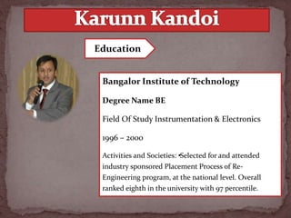 Bangalor Institute of Technology
Degree Name BE
Field Of Study Instrumentation & Electronics
1996 – 2000
Activities and Societies: •Selected for and attended
industry sponsored Placement Process of Re-
Engineering program, at the national level. Overall
ranked eighth in the university with 97 percentile.
Education
 