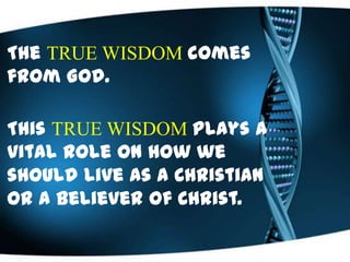 The TRUE WISDOM comes
from God.
This TRUE WISDOM plays a
vital role on how we
should live as a Christian
or a believer of ...
