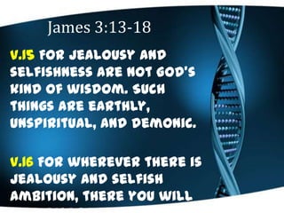 James 3:13-18
V.15 For jealousy and
selfishness are not God's
kind of wisdom. Such
things are earthly,
unspiritual, and de...