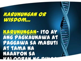 Karunungan or
wisdom...
Karunungan- ito ay
ang pagkaunawa at
paggawa sa mabuti
at tama na
naaayon sa
 