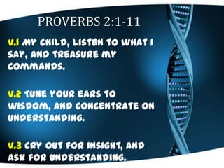 PROVERBS 2:1-11
v.1 My child, listen to what I
say, and treasure my
commands.
v.2 Tune your ears to
wisdom, and concentrat...