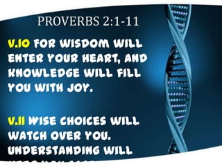 PROVERBS 2:1-11
v.10 For wisdom will
enter your heart, and
knowledge will fill
you with joy.
v.11 Wise choices will
watch ...
