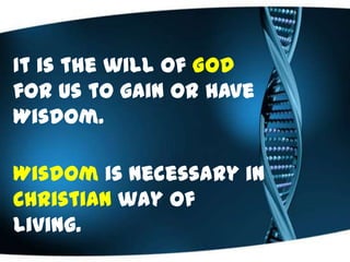 It is the will of God
for us to gain or have
Wisdom.
Wisdom is necessary in
Christian way of
living.
 